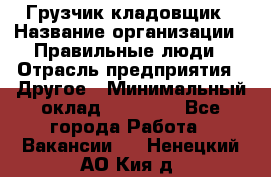 Грузчик-кладовщик › Название организации ­ Правильные люди › Отрасль предприятия ­ Другое › Минимальный оклад ­ 26 000 - Все города Работа » Вакансии   . Ненецкий АО,Кия д.